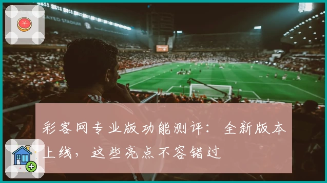彩客网专业版功能测评：全新版本上线，这些亮点不容错过