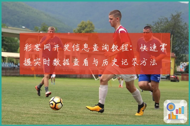 彩客网开奖信息查询教程：快速掌握实时数据查看与历史记录方法