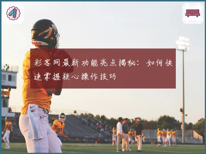 彩客网最新功能亮点揭秘：如何快速掌握核心操作技巧