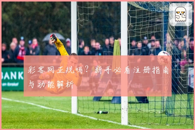 彩客网正规吗？新手必看注册指南与功能解析