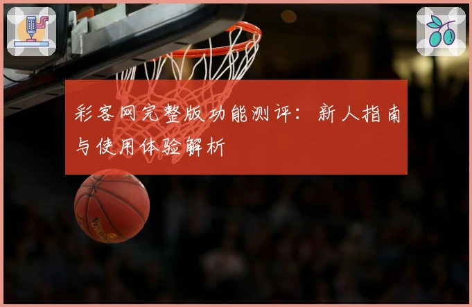 彩客网完整版功能测评：新人指南与使用体验解析