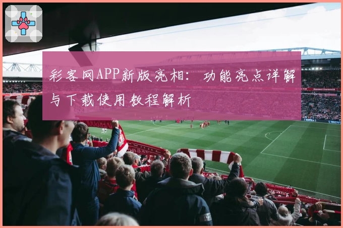 彩客网APP新版亮相:功能亮点详解与下载使用教程解析