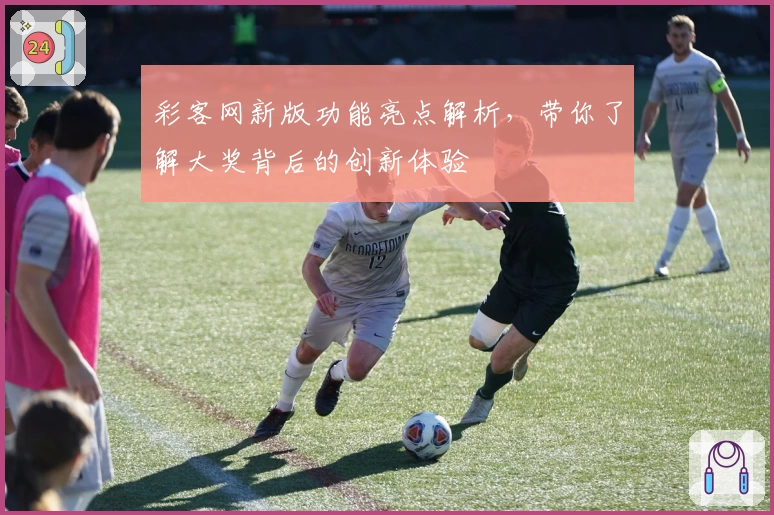 彩客网新版功能亮点解析，带你了解大奖背后的创新体验