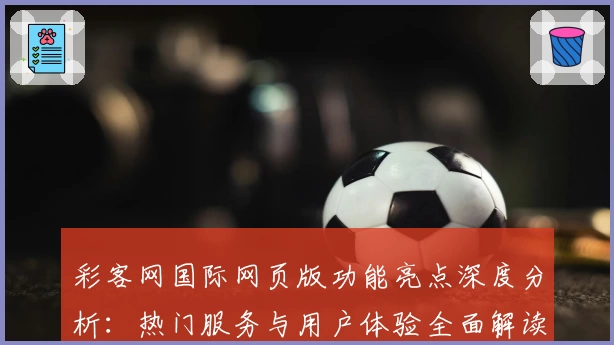 彩客网国际网页版功能亮点深度分析:热门服务与用户体验全面解读