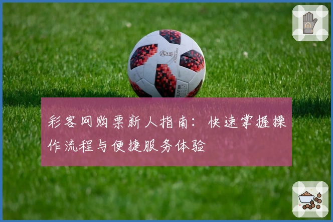 彩客网购票新人指南：快速掌握操作流程与便捷服务体验