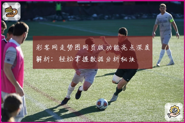 彩客网走势图网页版功能亮点深度解析：轻松掌握数据分析秘诀