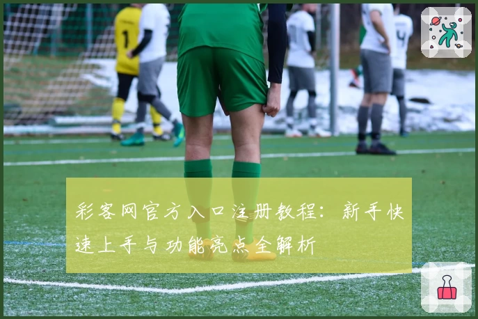 彩客网官方入口注册教程：新手快速上手与功能亮点全解析