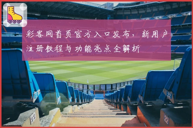 彩客网首页官方入口发布，新用户注册教程与功能亮点全解析