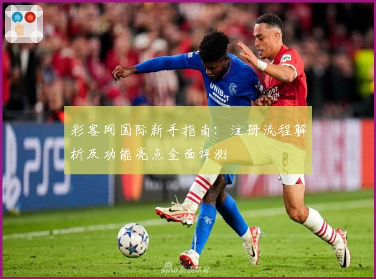 彩客网国际新手指南：注册流程解析及功能亮点全面评测