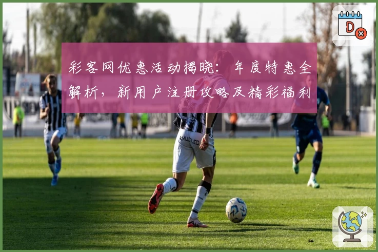 彩客网优惠活动揭晓:年度特惠全解析,新用户注册攻略及精彩福利指南