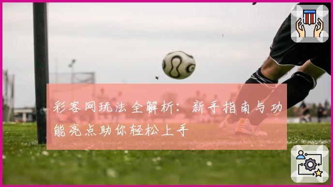 彩客网玩法全解析：新手指南与功能亮点助你轻松上手