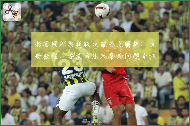 彩客网彩票新版功能亮点解析：注册教程、安装方法及常见问题全指南