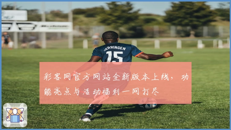 彩客网官方网站全新版本上线，功能亮点与活动福利一网打尽