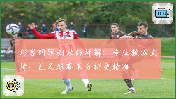 彩客网预测功能详解：专业数据支持，让足球赛果分析更精准