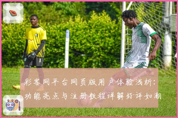 彩客网平台网页版用户体验浅析：功能亮点与注册教程详解好评如潮