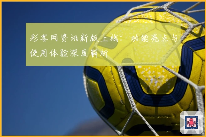 彩客网资讯新版上线：功能亮点与使用体验深度解析