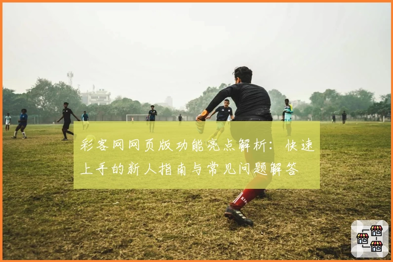 彩客网网页版功能亮点解析：快速上手的新人指南与常见问题解答