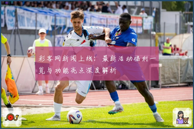 彩客网新闻上线：最新活动福利一览与功能亮点深度解析